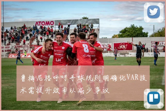 鲁梅尼格呼吁手球规则明确化VAR技术需提升效率以减少争议