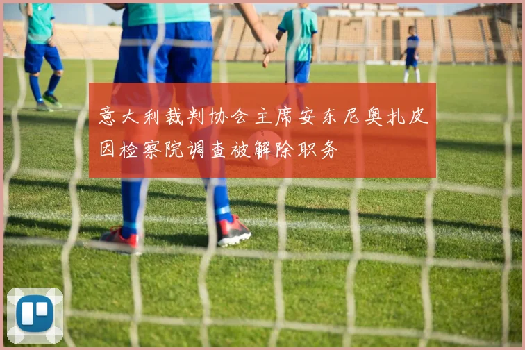 意大利裁判协会主席安东尼奥扎皮因检察院调查被解除职务
