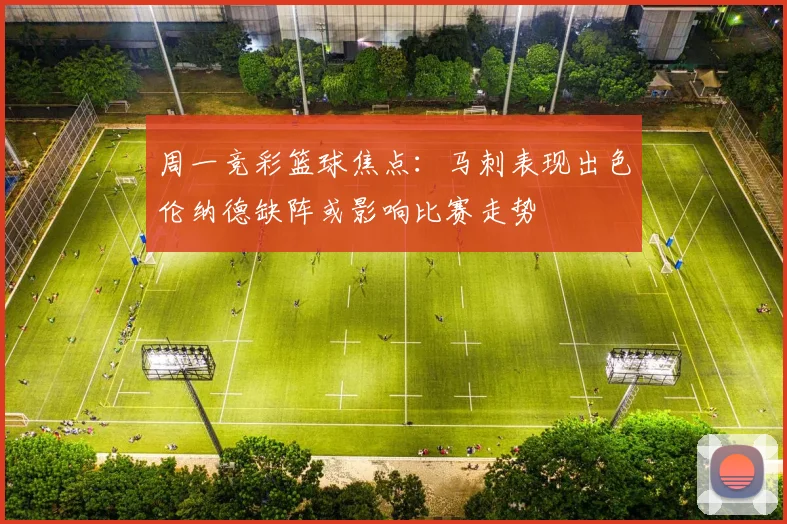 周一竞彩篮球焦点：马刺表现出色伦纳德缺阵或影响比赛走势
