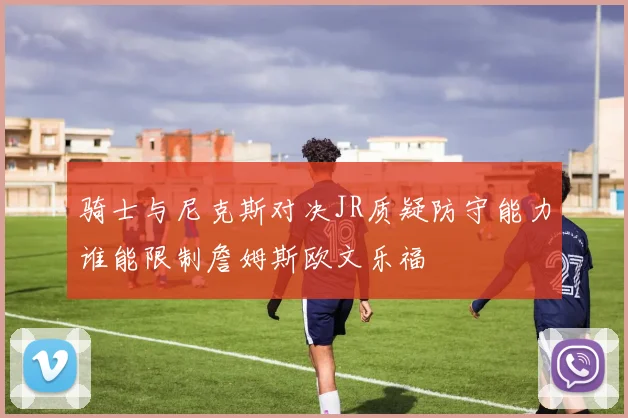 骑士与尼克斯对决JR质疑防守能力谁能限制詹姆斯欧文乐福