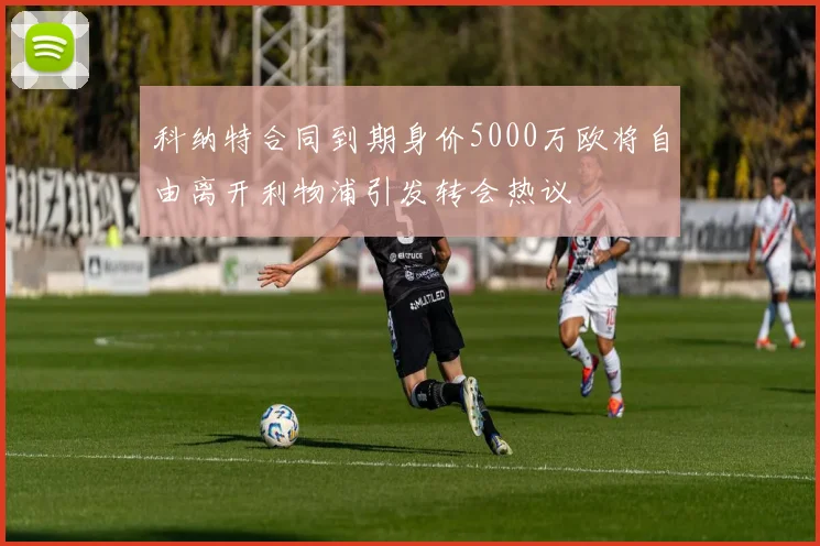科纳特合同到期身价5000万欧将自由离开利物浦引发转会热议