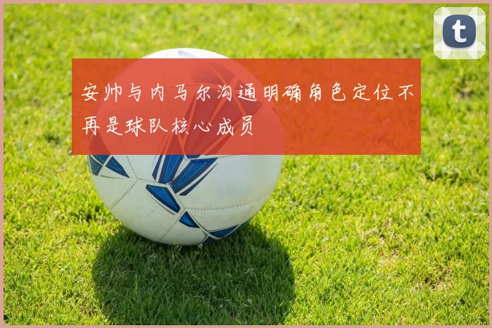 安帅与内马尔沟通明确角色定位不再是球队核心成员