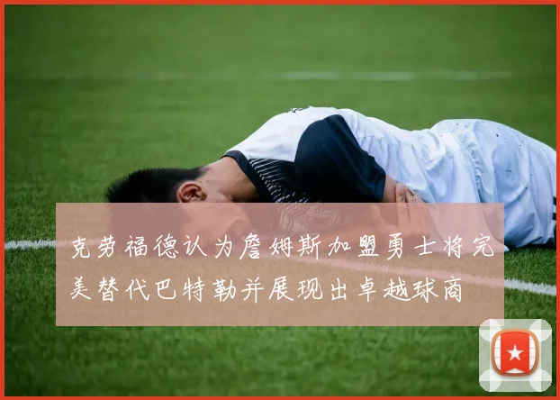克劳福德认为詹姆斯加盟勇士将完美替代巴特勒并展现出卓越球商