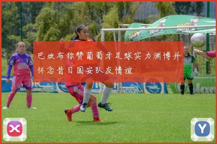 巴坎布称赞葡萄牙足球实力渊博并怀念昔日国安队友情谊