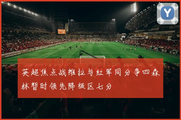 英超焦点战维拉与红军同分争四森林暂时领先降级区七分