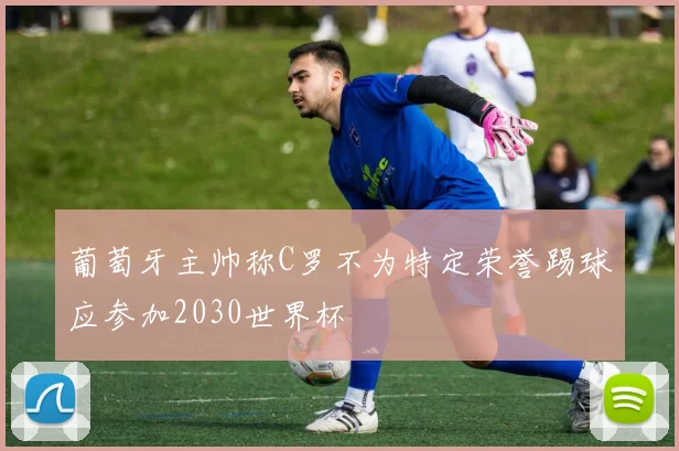 葡萄牙主帅称C罗不为特定荣誉踢球应参加2030世界杯
