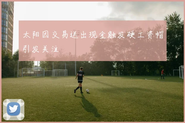 太阳因交易送出现金触发硬工资帽引发关注