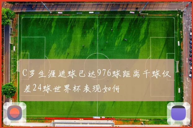 C罗生涯进球已达976球距离千球仅差24球世界杯表现如何