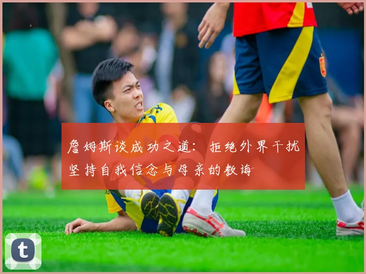 詹姆斯谈成功之道：拒绝外界干扰坚持自我信念与母亲的教诲