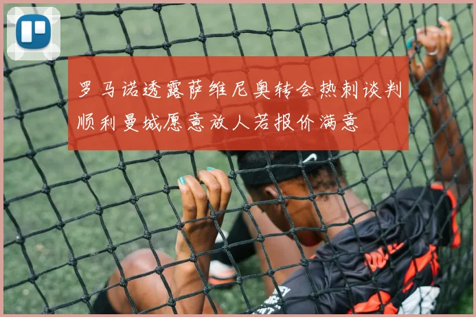 罗马诺透露萨维尼奥转会热刺谈判顺利曼城愿意放人若报价满意
