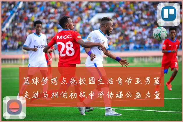 篮球梦想点亮校园生活肯帝亚男篮走进马相伯初级中学传递公益力量