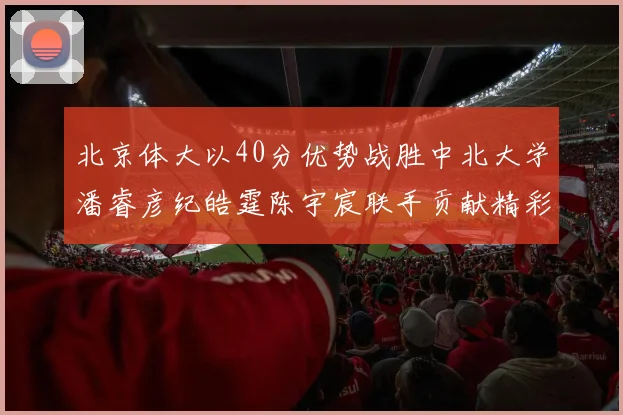 北京体大以40分优势战胜中北大学潘睿彦纪皓霆陈宇宸联手贡献精彩表现