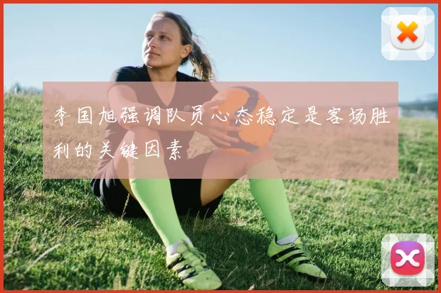 李国旭强调队员心态稳定是客场胜利的关键因素