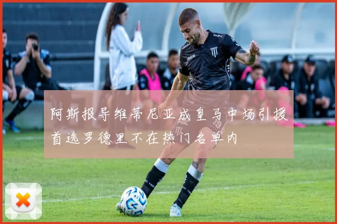 阿斯报导维蒂尼亚成皇马中场引援首选罗德里不在热门名单内