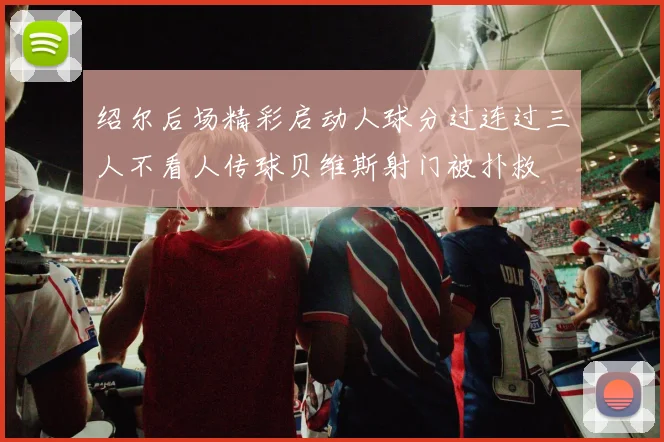 绍尔后场精彩启动人球分过连过三人不看人传球贝维斯射门被扑救