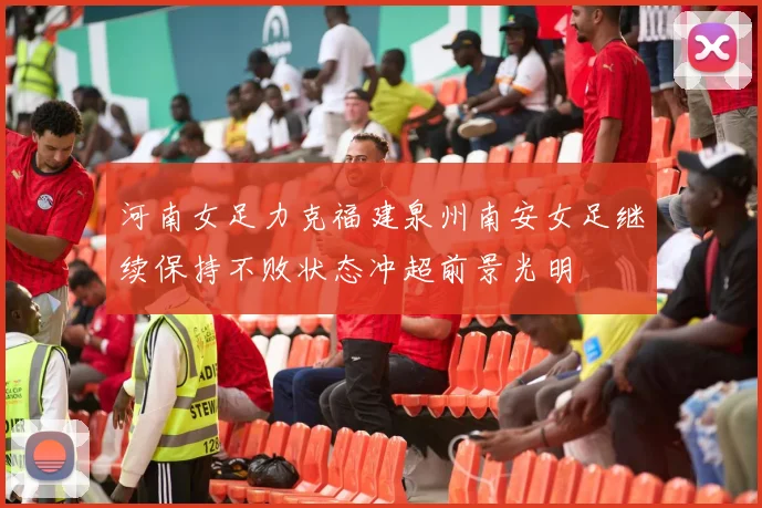 河南女足力克福建泉州南安女足继续保持不败状态冲超前景光明